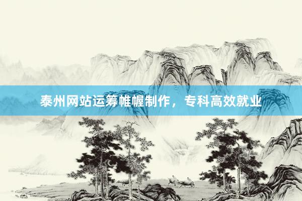 泰州网站运筹帷幄制作，专科高效就业