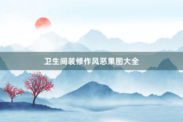 卫生间装修作风恶果图大全