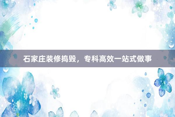 石家庄装修捣毁，专科高效一站式做事
