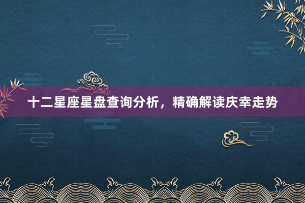 十二星座星盘查询分析，精确解读庆幸走势