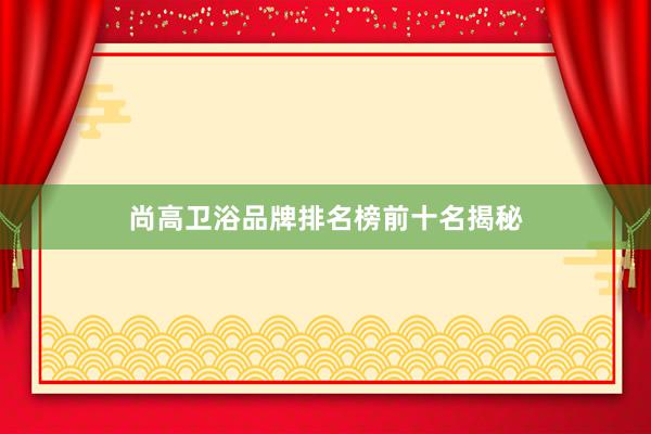 尚高卫浴品牌排名榜前十名揭秘