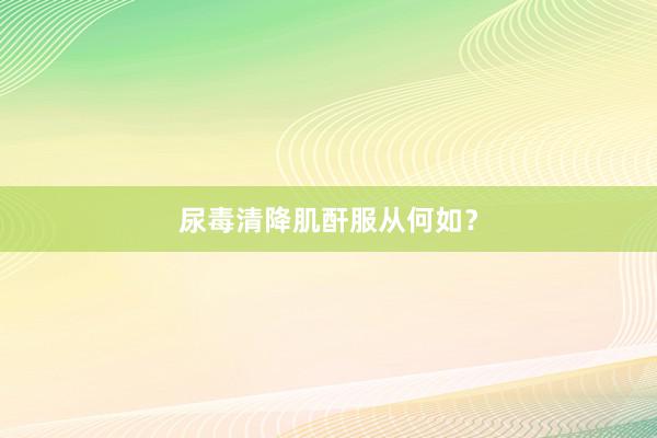尿毒清降肌酐服从何如？