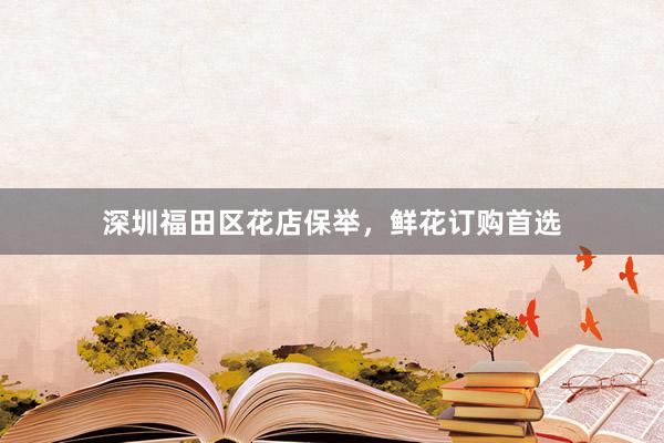 深圳福田区花店保举，鲜花订购首选